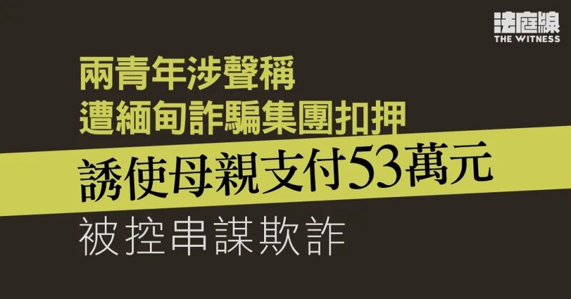 兩青年涉聲稱遭緬甸詐騙集團扣押 誘使母親支付53萬元 被控串謀欺詐.jpg